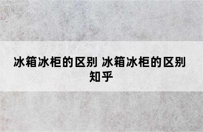 冰箱冰柜的区别 冰箱冰柜的区别 知乎